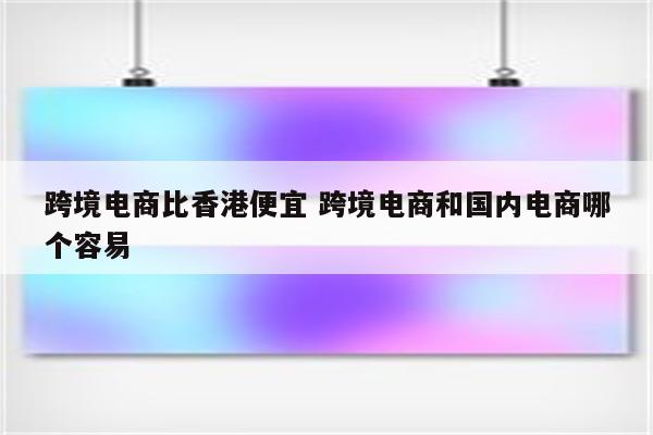 跨境电商比香港便宜 跨境电商和国内电商哪个容易
