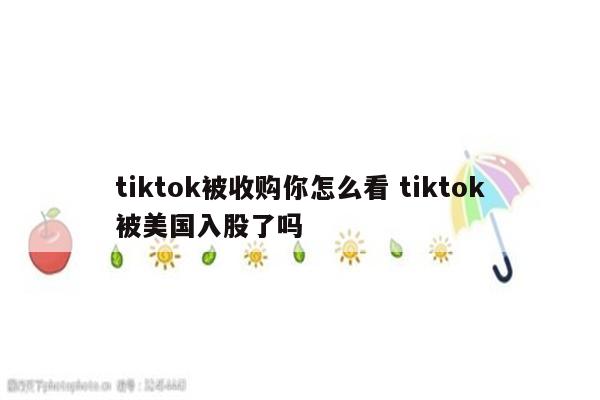 tiktok被收购你怎么看 tiktok被美国入股了吗