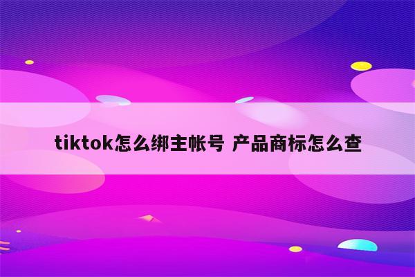 tiktok怎么绑主帐号 产品商标怎么查