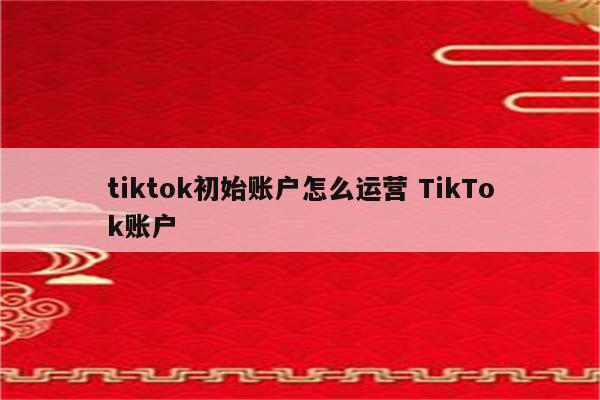 tiktok初始账户怎么运营 TikTok账户