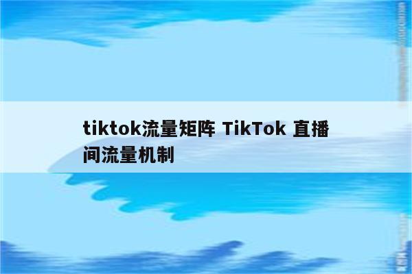 tiktok流量矩阵 TikTok 直播间流量机制