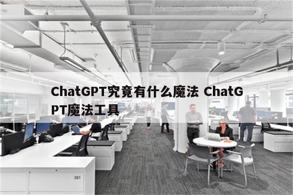 ChatGPT究竟有什么魔法 ChatGPT魔法工具