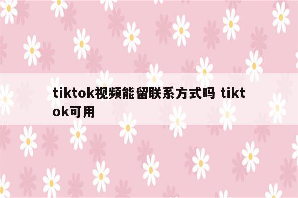 tiktok视频能留联系方式吗 tiktok可用