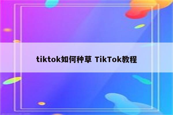 tiktok如何种草 TikTok教程