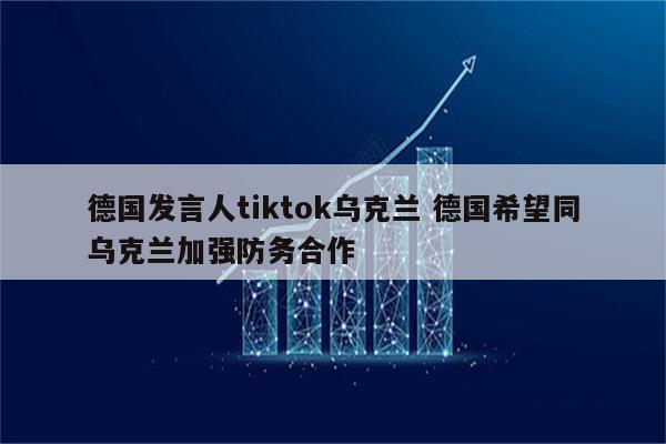 德国发言人tiktok乌克兰 德国希望同乌克兰加强防务合作