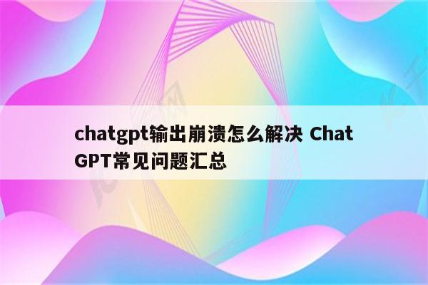 chatgpt输出崩溃怎么解决 ChatGPT常见问题汇总