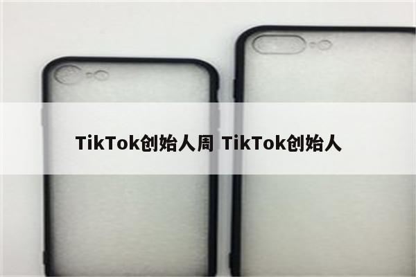 TikTok创始人周 TikTok创始人