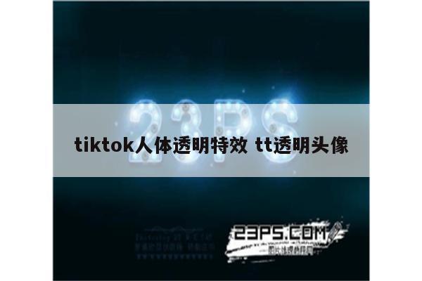 tiktok人体透明特效 tt透明头像