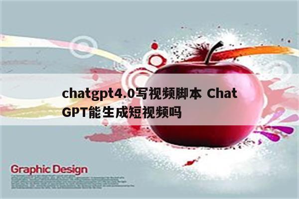 chatgpt4.0写视频脚本 ChatGPT能生成短视频吗