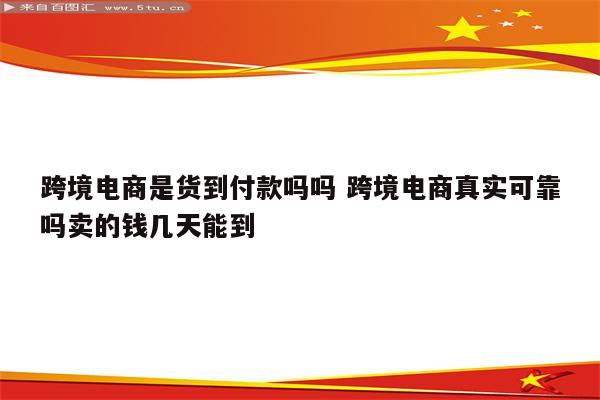 跨境电商是货到付款吗吗 跨境电商真实可靠吗卖的钱几天能到