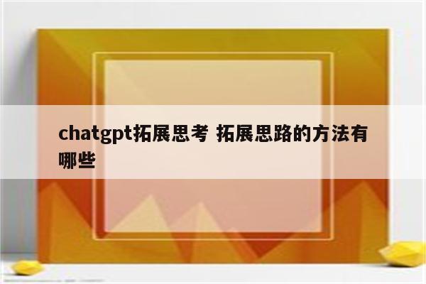 chatgpt拓展思考 拓展思路的方法有哪些