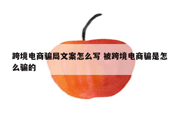 跨境电商骗局文案怎么写 被跨境电商骗是怎么骗的