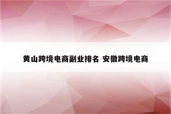黄山跨境电商副业排名 安徽跨境电商