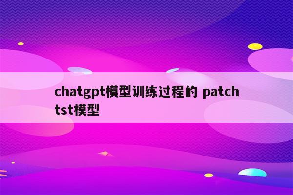 chatgpt模型训练过程的 patchtst模型