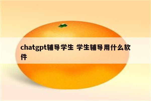 chatgpt辅导学生 学生辅导用什么软件