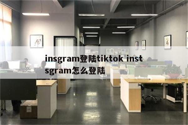 insgram登陆tiktok instsgram怎么登陆