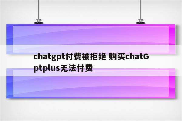 chatgpt付费被拒绝 购买chatGptplus无法付费
