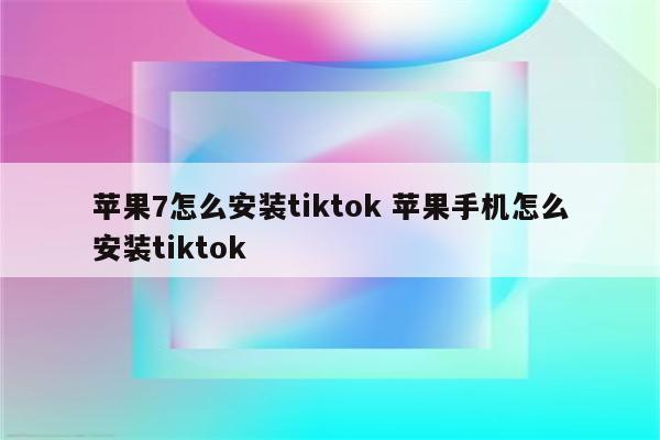 苹果7怎么安装tiktok 苹果手机怎么安装tiktok