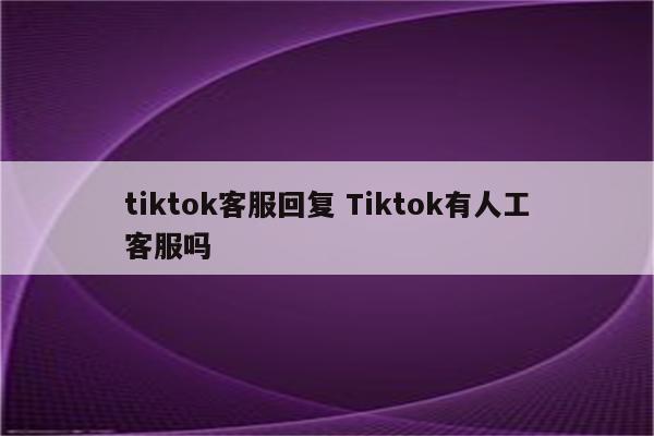 tiktok客服回复 Tiktok有人工客服吗