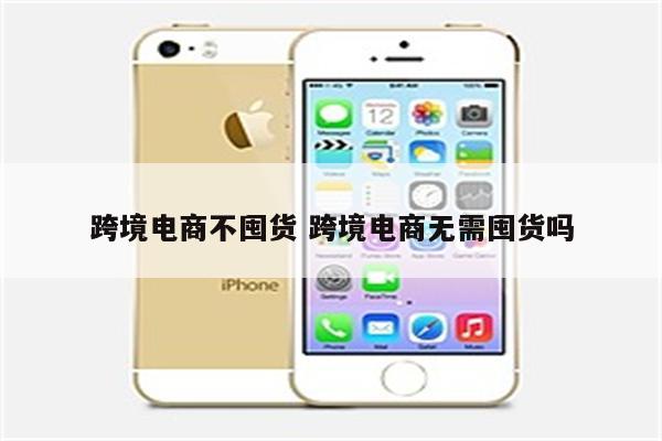 跨境电商不囤货 跨境电商无需囤货吗