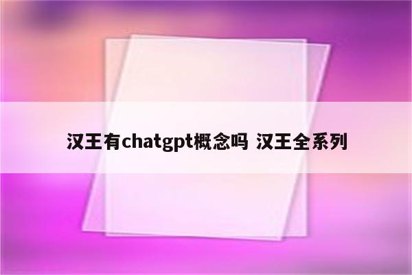 汉王有chatgpt概念吗 汉王全系列