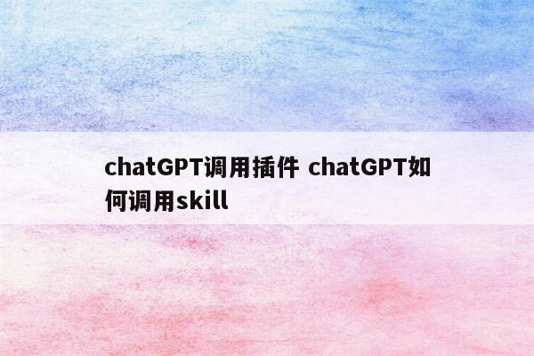 chatGPT调用插件 chatGPT如何调用skill