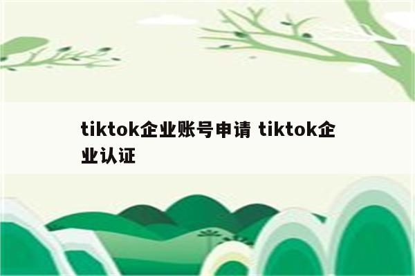 tiktok企业账号申请 tiktok企业认证