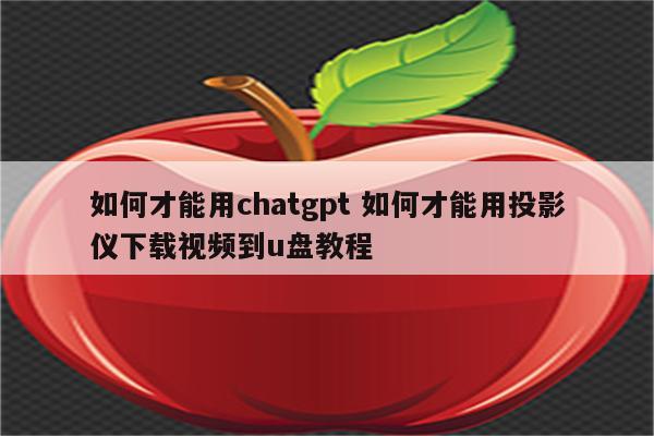 如何才能用chatgpt 如何才能用投影仪下载视频到u盘教程
