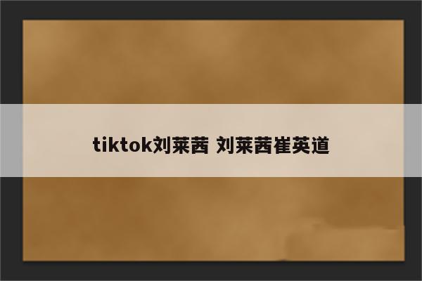 tiktok刘莱茜 刘莱茜崔英道