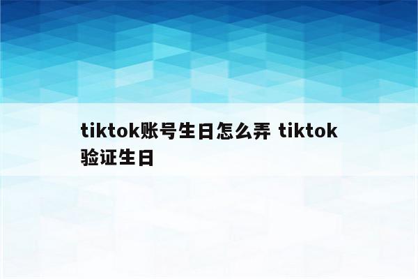 tiktok账号生日怎么弄 tiktok验证生日