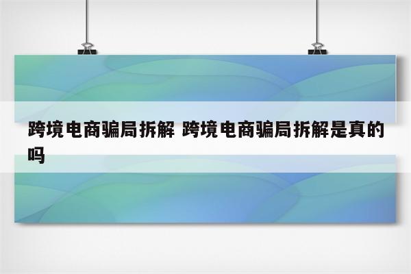 跨境电商骗局拆解 跨境电商骗局拆解是真的吗