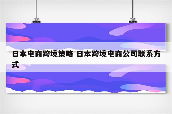 日本电商跨境策略 日本跨境电商公司联系方式