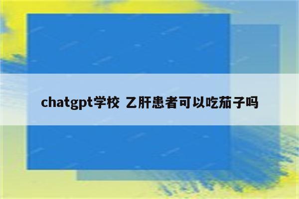 chatgpt学校 乙肝患者可以吃茄子吗