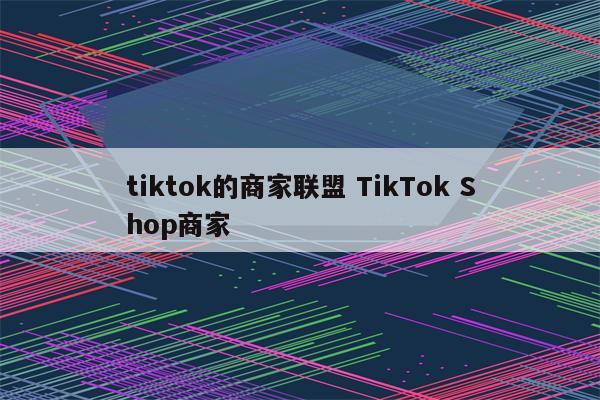 tiktok的商家联盟 TikTok Shop商家