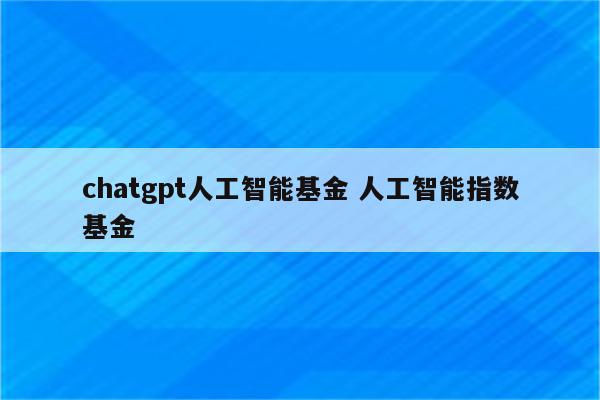 chatgpt人工智能基金 人工智能指数基金