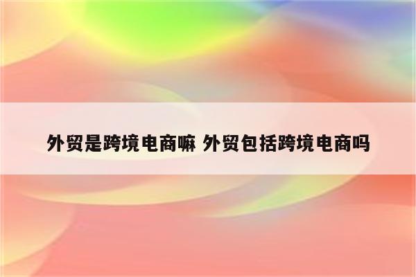 外贸是跨境电商嘛 外贸包括跨境电商吗