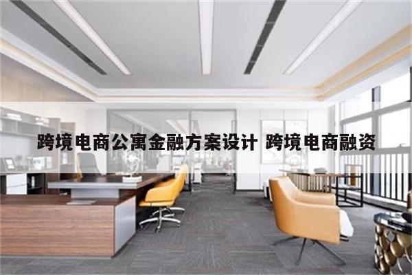 跨境电商公寓金融方案设计 跨境电商融资