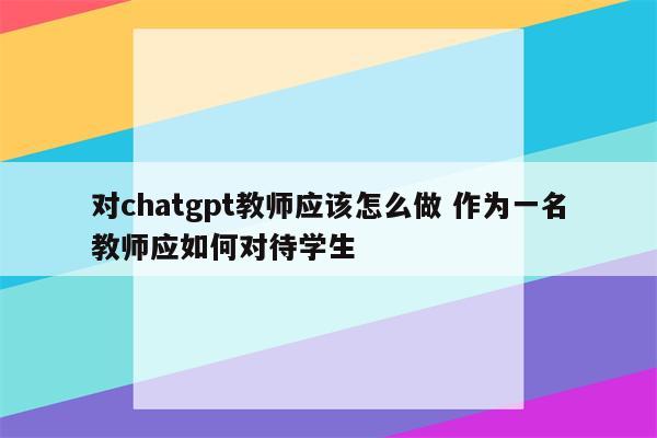 对chatgpt教师应该怎么做 作为一名教师应如何对待学生