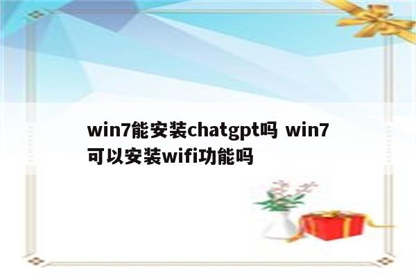 win7能安装chatgpt吗 win7可以安装wifi功能吗