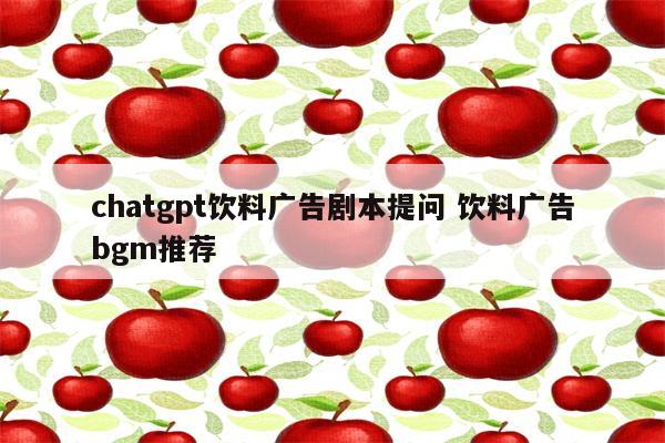 chatgpt饮料广告剧本提问 饮料广告bgm推荐