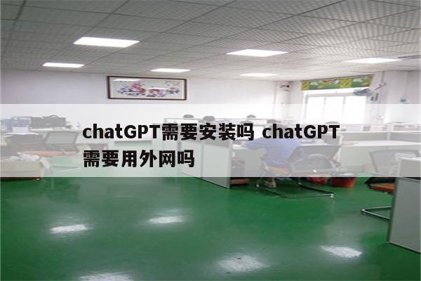 chatGPT需要安装吗 chatGPT需要用外网吗