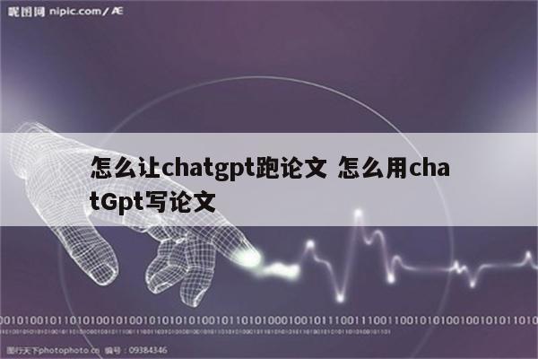 怎么让chatgpt跑论文 怎么用chatGpt写论文