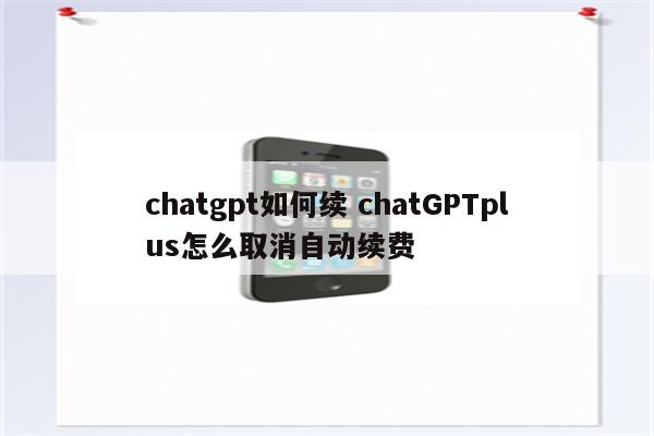 chatgpt如何续 chatGPTplus怎么取消自动续费