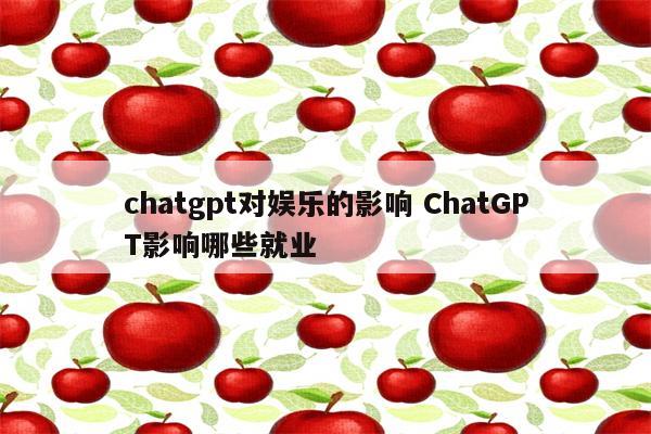 chatgpt对娱乐的影响 ChatGPT影响哪些就业