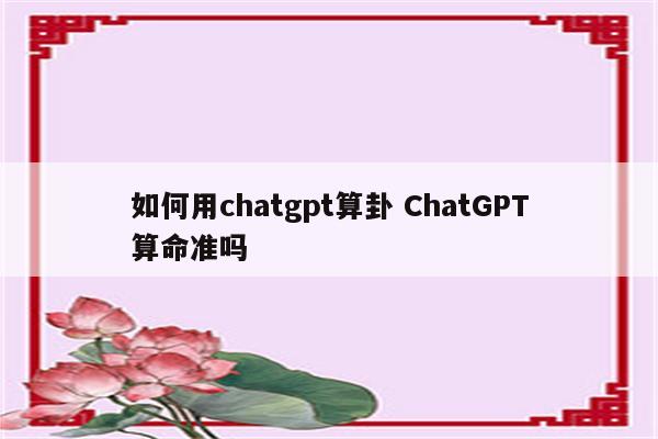 如何用chatgpt算卦 ChatGPT算命准吗