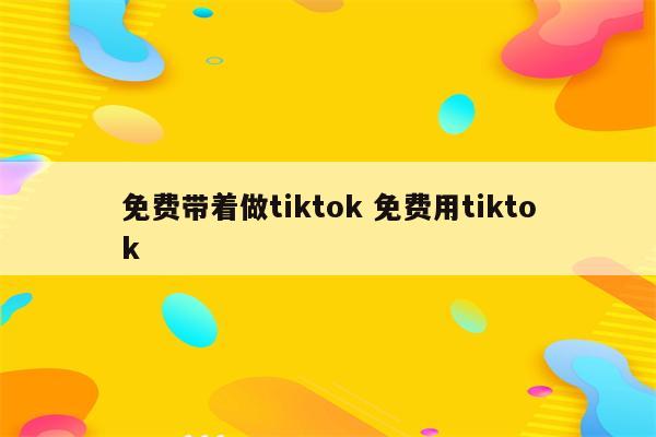 免费带着做tiktok 免费用tiktok