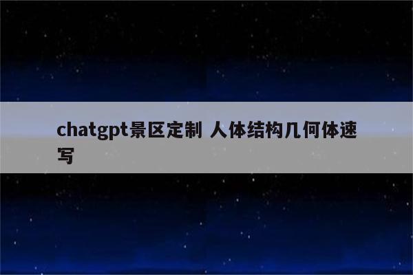 chatgpt景区定制 人体结构几何体速写