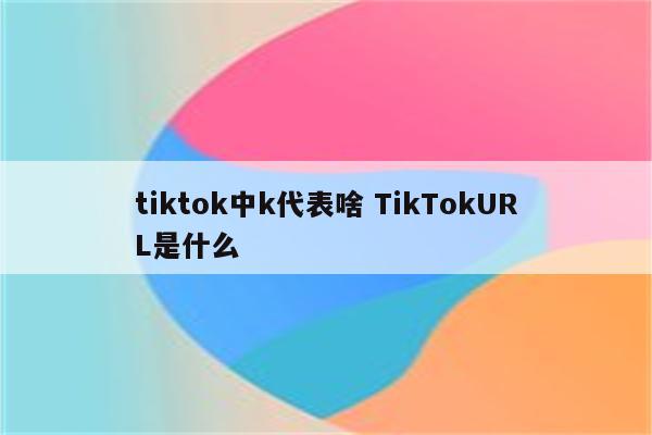 tiktok中k代表啥 TikTokURL是什么
