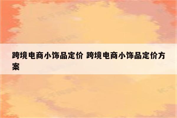 跨境电商小饰品定价 跨境电商小饰品定价方案