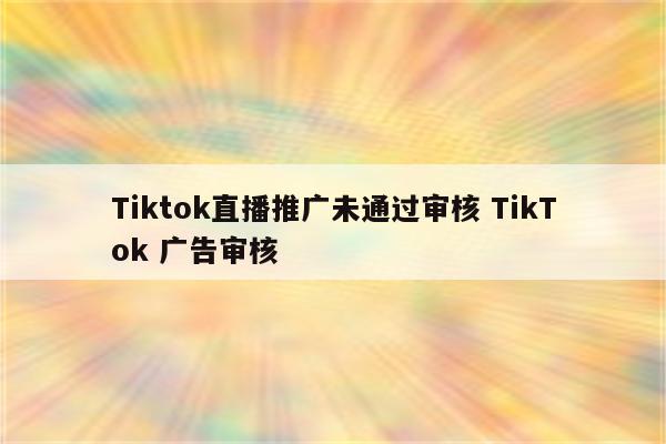 Tiktok直播推广未通过审核 TikTok 广告审核